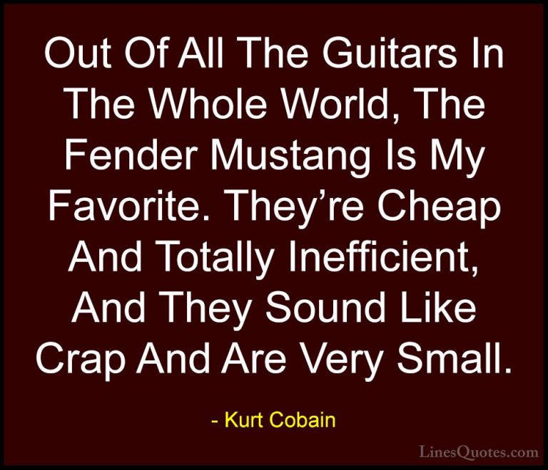 Kurt Cobain Quotes (59) - Out Of All The Guitars In The Whole Wor... - QuotesOut Of All The Guitars In The Whole World, The Fender Mustang Is My Favorite. They're Cheap And Totally Inefficient, And They Sound Like Crap And Are Very Small.
