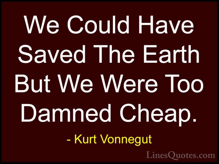 Kurt Vonnegut Quotes (13) - We Could Have Saved The Earth But We ... - QuotesWe Could Have Saved The Earth But We Were Too Damned Cheap.