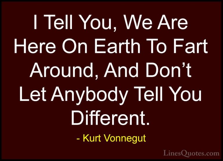 Kurt Vonnegut Quotes (20) - I Tell You, We Are Here On Earth To F... - QuotesI Tell You, We Are Here On Earth To Fart Around, And Don't Let Anybody Tell You Different.