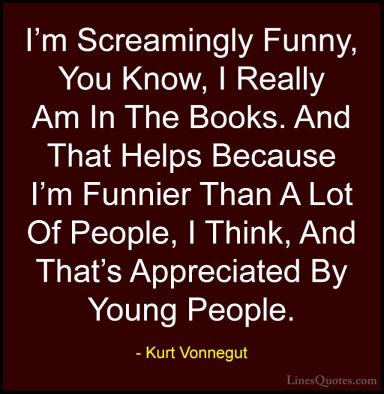 Kurt Vonnegut Quotes (28) - I'm Screamingly Funny, You Know, I Re... - QuotesI'm Screamingly Funny, You Know, I Really Am In The Books. And That Helps Because I'm Funnier Than A Lot Of People, I Think, And That's Appreciated By Young People.