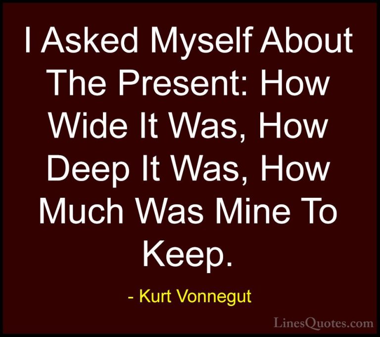 Kurt Vonnegut Quotes (30) - I Asked Myself About The Present: How... - QuotesI Asked Myself About The Present: How Wide It Was, How Deep It Was, How Much Was Mine To Keep.