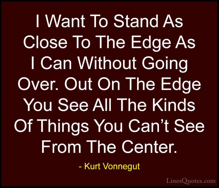 Kurt Vonnegut Quotes (38) - I Want To Stand As Close To The Edge ... - QuotesI Want To Stand As Close To The Edge As I Can Without Going Over. Out On The Edge You See All The Kinds Of Things You Can't See From The Center.