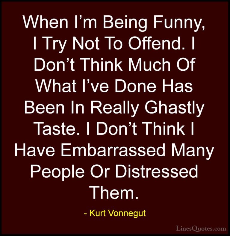 Kurt Vonnegut Quotes (42) - When I'm Being Funny, I Try Not To Of... - QuotesWhen I'm Being Funny, I Try Not To Offend. I Don't Think Much Of What I've Done Has Been In Really Ghastly Taste. I Don't Think I Have Embarrassed Many People Or Distressed Them.