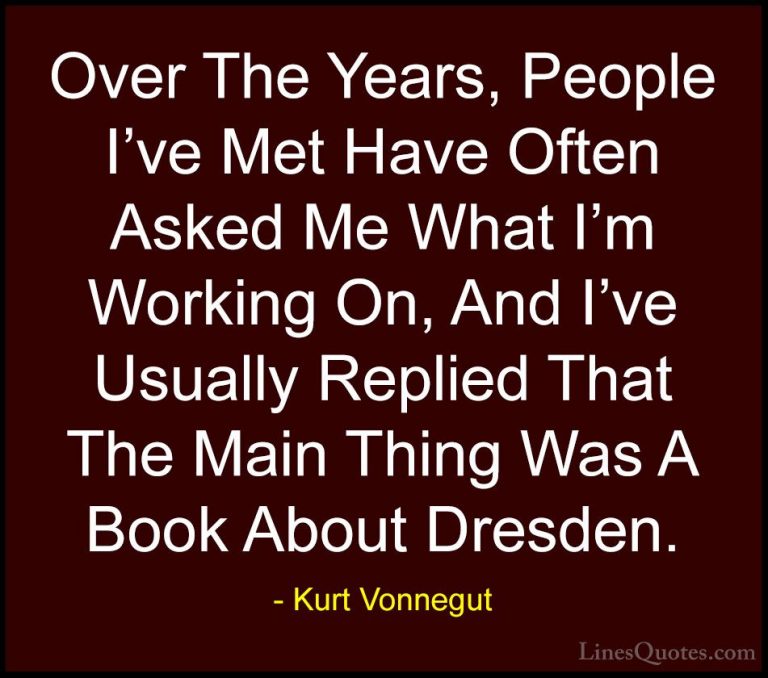 Kurt Vonnegut Quotes (47) - Over The Years, People I've Met Have ... - QuotesOver The Years, People I've Met Have Often Asked Me What I'm Working On, And I've Usually Replied That The Main Thing Was A Book About Dresden.