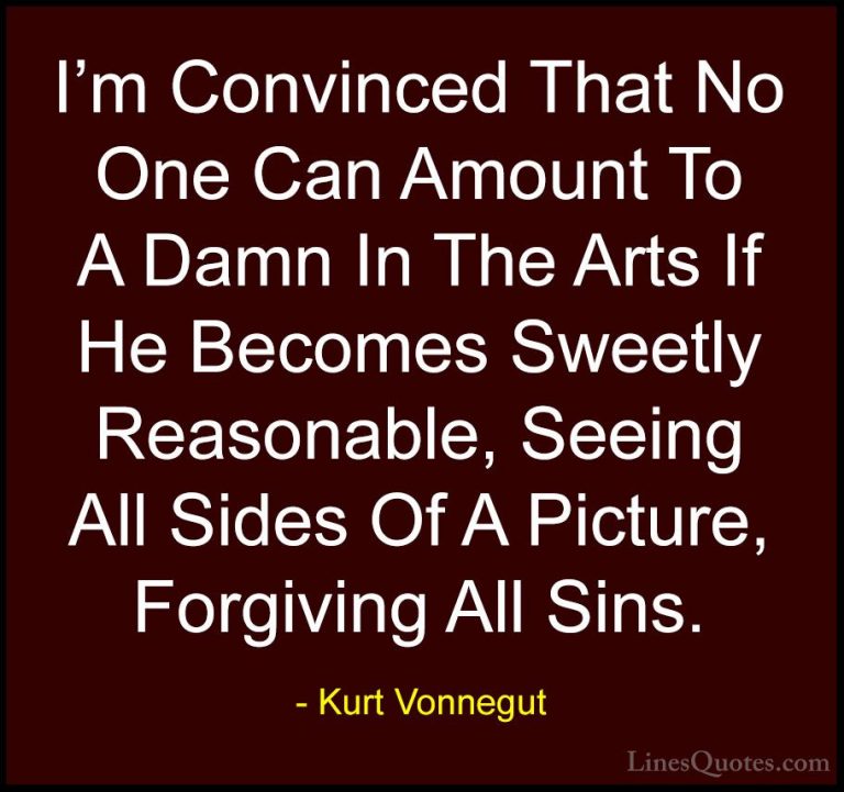 Kurt Vonnegut Quotes (52) - I'm Convinced That No One Can Amount ... - QuotesI'm Convinced That No One Can Amount To A Damn In The Arts If He Becomes Sweetly Reasonable, Seeing All Sides Of A Picture, Forgiving All Sins.