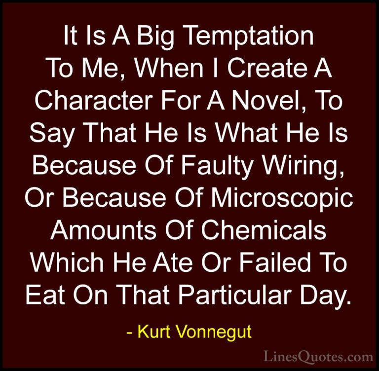 Kurt Vonnegut Quotes (54) - It Is A Big Temptation To Me, When I ... - QuotesIt Is A Big Temptation To Me, When I Create A Character For A Novel, To Say That He Is What He Is Because Of Faulty Wiring, Or Because Of Microscopic Amounts Of Chemicals Which He Ate Or Failed To Eat On That Particular Day.