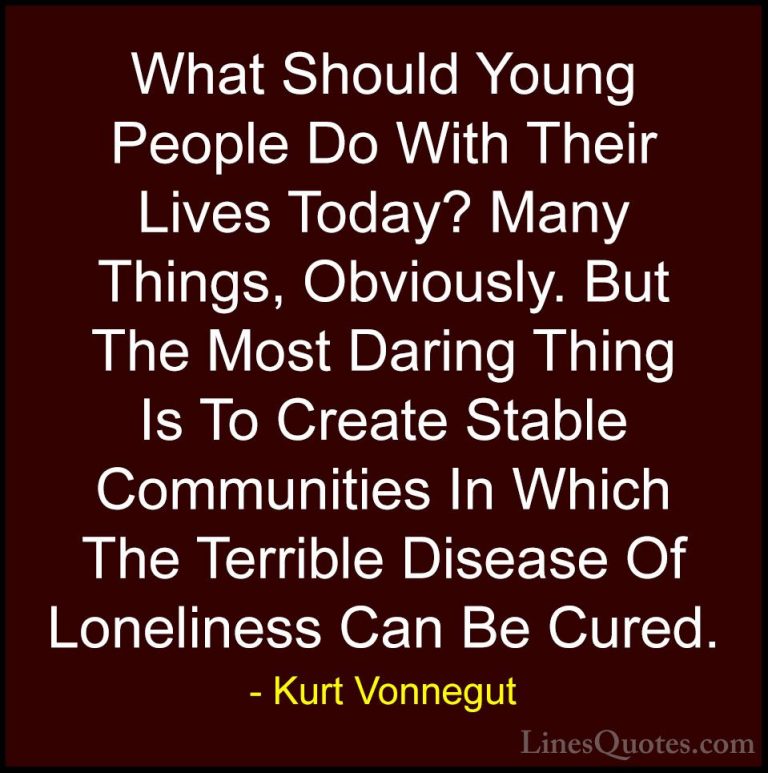 Kurt Vonnegut Quotes (6) - What Should Young People Do With Their... - QuotesWhat Should Young People Do With Their Lives Today? Many Things, Obviously. But The Most Daring Thing Is To Create Stable Communities In Which The Terrible Disease Of Loneliness Can Be Cured.