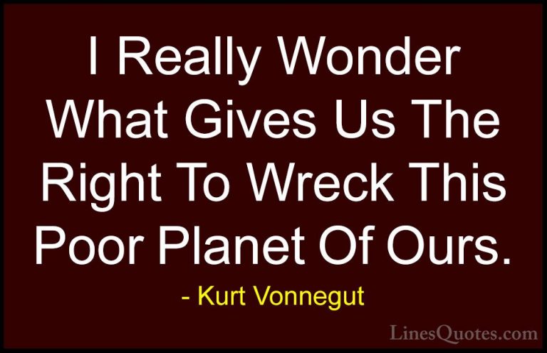 Kurt Vonnegut Quotes (61) - I Really Wonder What Gives Us The Rig... - QuotesI Really Wonder What Gives Us The Right To Wreck This Poor Planet Of Ours.