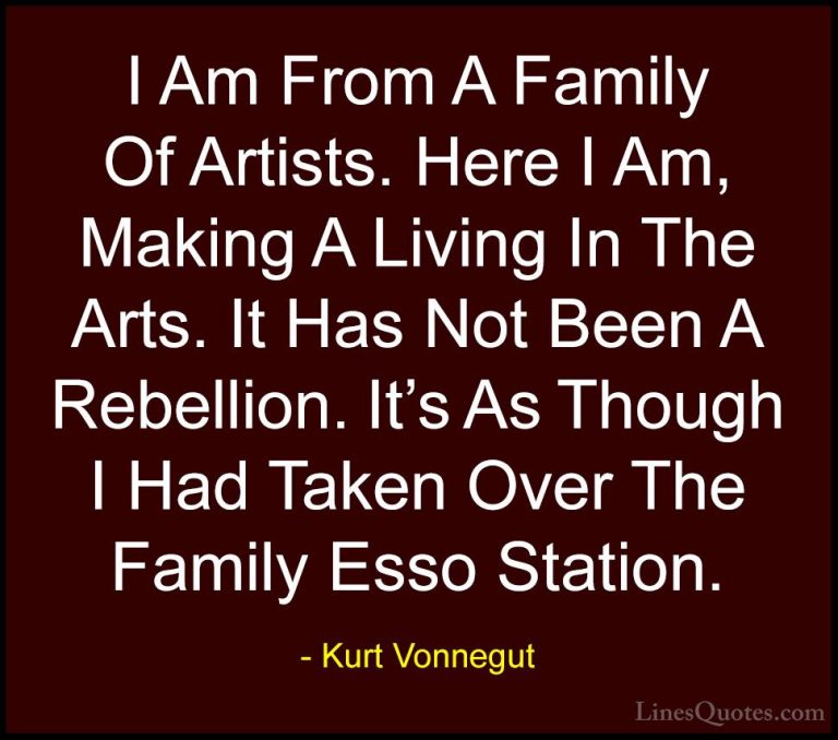 Kurt Vonnegut Quotes (62) - I Am From A Family Of Artists. Here I... - QuotesI Am From A Family Of Artists. Here I Am, Making A Living In The Arts. It Has Not Been A Rebellion. It's As Though I Had Taken Over The Family Esso Station.