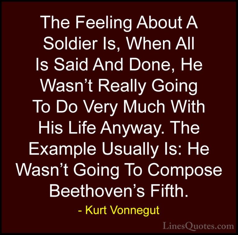 Kurt Vonnegut Quotes (71) - The Feeling About A Soldier Is, When ... - QuotesThe Feeling About A Soldier Is, When All Is Said And Done, He Wasn't Really Going To Do Very Much With His Life Anyway. The Example Usually Is: He Wasn't Going To Compose Beethoven's Fifth.