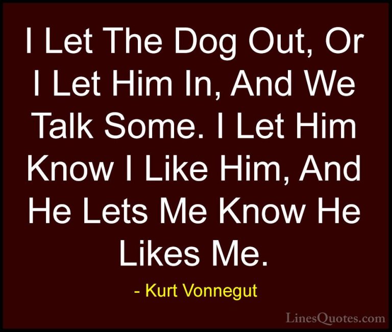 Kurt Vonnegut Quotes (80) - I Let The Dog Out, Or I Let Him In, A... - QuotesI Let The Dog Out, Or I Let Him In, And We Talk Some. I Let Him Know I Like Him, And He Lets Me Know He Likes Me.