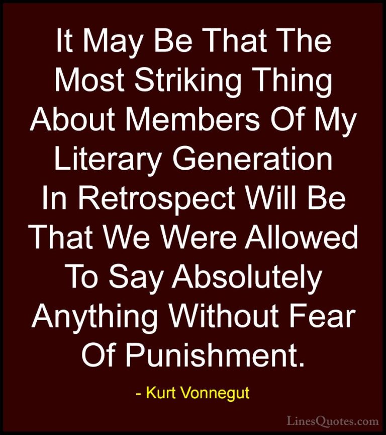 Kurt Vonnegut Quotes (81) - It May Be That The Most Striking Thin... - QuotesIt May Be That The Most Striking Thing About Members Of My Literary Generation In Retrospect Will Be That We Were Allowed To Say Absolutely Anything Without Fear Of Punishment.