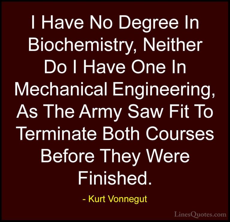 Kurt Vonnegut Quotes (84) - I Have No Degree In Biochemistry, Nei... - QuotesI Have No Degree In Biochemistry, Neither Do I Have One In Mechanical Engineering, As The Army Saw Fit To Terminate Both Courses Before They Were Finished.