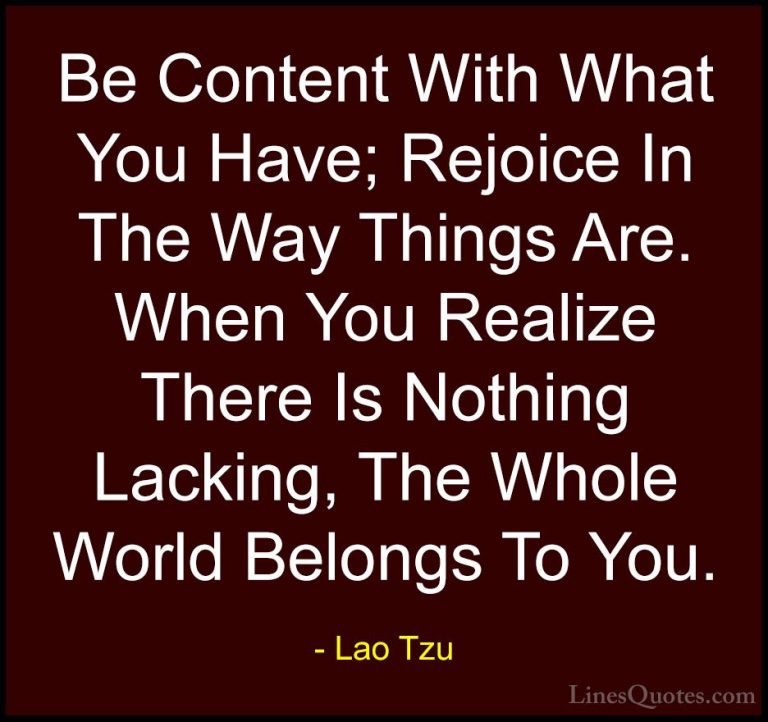 Lao Tzu Quotes (16) - Be Content With What You Have; Rejoice In T... - QuotesBe Content With What You Have; Rejoice In The Way Things Are. When You Realize There Is Nothing Lacking, The Whole World Belongs To You.
