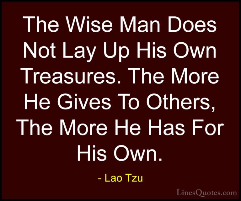 Lao Tzu Quotes (24) - The Wise Man Does Not Lay Up His Own Treasu... - QuotesThe Wise Man Does Not Lay Up His Own Treasures. The More He Gives To Others, The More He Has For His Own.
