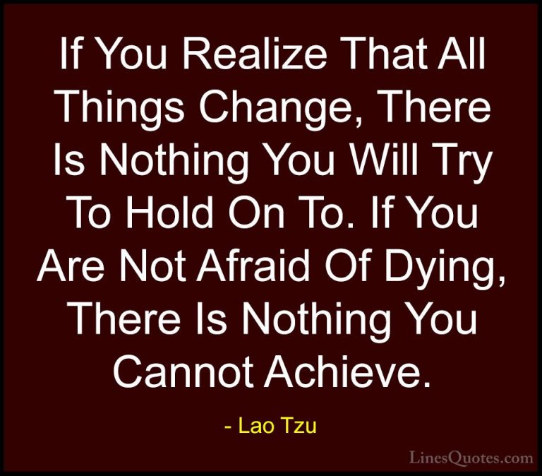 Lao Tzu Quotes (56) - If You Realize That All Things Change, Ther... - QuotesIf You Realize That All Things Change, There Is Nothing You Will Try To Hold On To. If You Are Not Afraid Of Dying, There Is Nothing You Cannot Achieve.