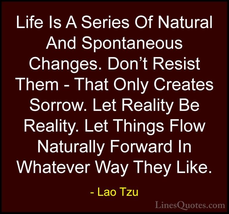 Lao Tzu Quotes (6) - Life Is A Series Of Natural And Spontaneous ... - QuotesLife Is A Series Of Natural And Spontaneous Changes. Don't Resist Them - That Only Creates Sorrow. Let Reality Be Reality. Let Things Flow Naturally Forward In Whatever Way They Like.