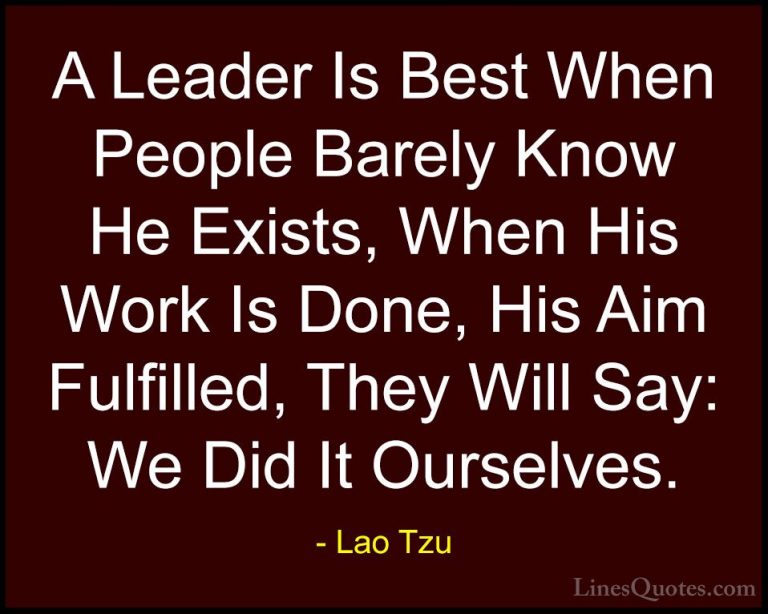Lao Tzu Quotes (9) - A Leader Is Best When People Barely Know He ... - QuotesA Leader Is Best When People Barely Know He Exists, When His Work Is Done, His Aim Fulfilled, They Will Say: We Did It Ourselves.