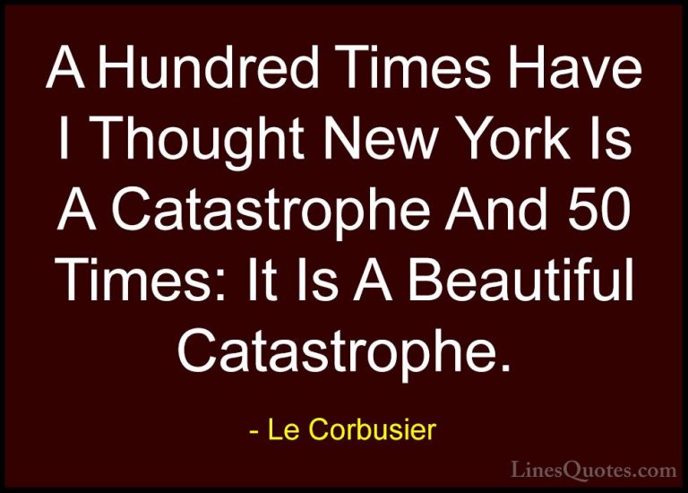Le Corbusier Quotes (7) - A Hundred Times Have I Thought New York... - QuotesA Hundred Times Have I Thought New York Is A Catastrophe And 50 Times: It Is A Beautiful Catastrophe.