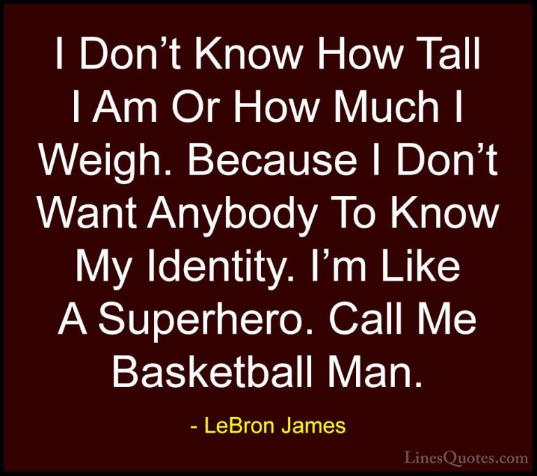 LeBron James Quotes (16) - I Don't Know How Tall I Am Or How Much... - QuotesI Don't Know How Tall I Am Or How Much I Weigh. Because I Don't Want Anybody To Know My Identity. I'm Like A Superhero. Call Me Basketball Man.