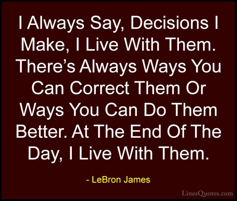 LeBron James Quotes (2) - I Always Say, Decisions I Make, I Live ... - QuotesI Always Say, Decisions I Make, I Live With Them. There's Always Ways You Can Correct Them Or Ways You Can Do Them Better. At The End Of The Day, I Live With Them.