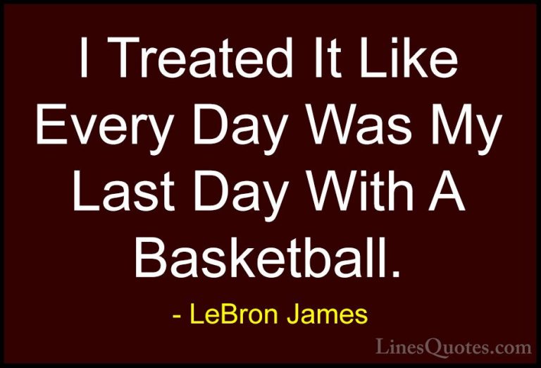 LeBron James Quotes (22) - I Treated It Like Every Day Was My Las... - QuotesI Treated It Like Every Day Was My Last Day With A Basketball.