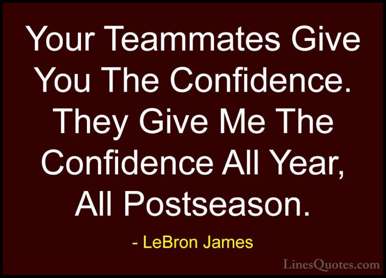 LeBron James Quotes (24) - Your Teammates Give You The Confidence... - QuotesYour Teammates Give You The Confidence. They Give Me The Confidence All Year, All Postseason.