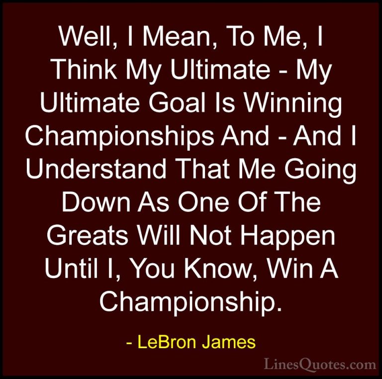 LeBron James Quotes (25) - Well, I Mean, To Me, I Think My Ultima... - QuotesWell, I Mean, To Me, I Think My Ultimate - My Ultimate Goal Is Winning Championships And - And I Understand That Me Going Down As One Of The Greats Will Not Happen Until I, You Know, Win A Championship.