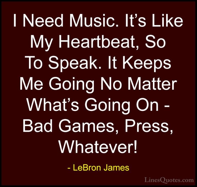 LeBron James Quotes (29) - I Need Music. It's Like My Heartbeat, ... - QuotesI Need Music. It's Like My Heartbeat, So To Speak. It Keeps Me Going No Matter What's Going On - Bad Games, Press, Whatever!