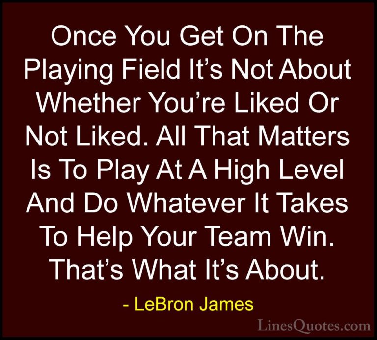 LeBron James Quotes (30) - Once You Get On The Playing Field It's... - QuotesOnce You Get On The Playing Field It's Not About Whether You're Liked Or Not Liked. All That Matters Is To Play At A High Level And Do Whatever It Takes To Help Your Team Win. That's What It's About.