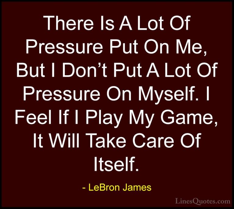 LeBron James Quotes (35) - There Is A Lot Of Pressure Put On Me, ... - QuotesThere Is A Lot Of Pressure Put On Me, But I Don't Put A Lot Of Pressure On Myself. I Feel If I Play My Game, It Will Take Care Of Itself.