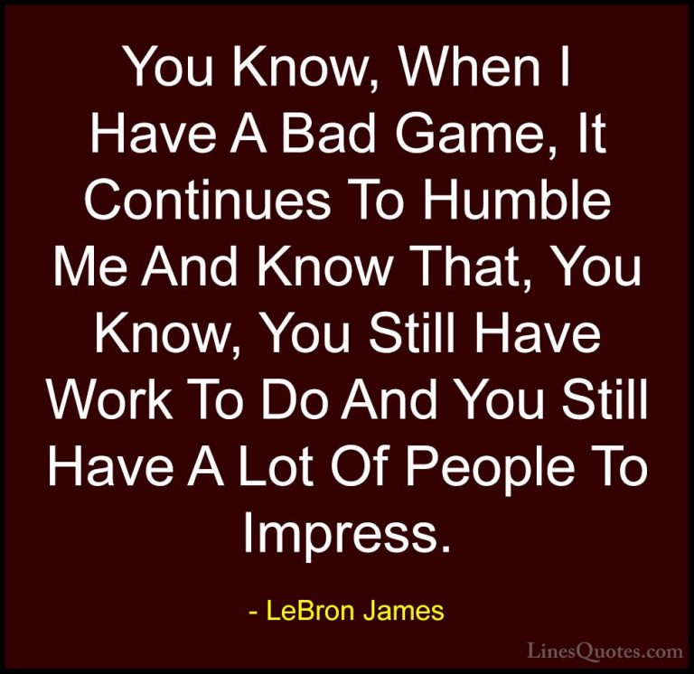 LeBron James Quotes (49) - You Know, When I Have A Bad Game, It C... - QuotesYou Know, When I Have A Bad Game, It Continues To Humble Me And Know That, You Know, You Still Have Work To Do And You Still Have A Lot Of People To Impress.