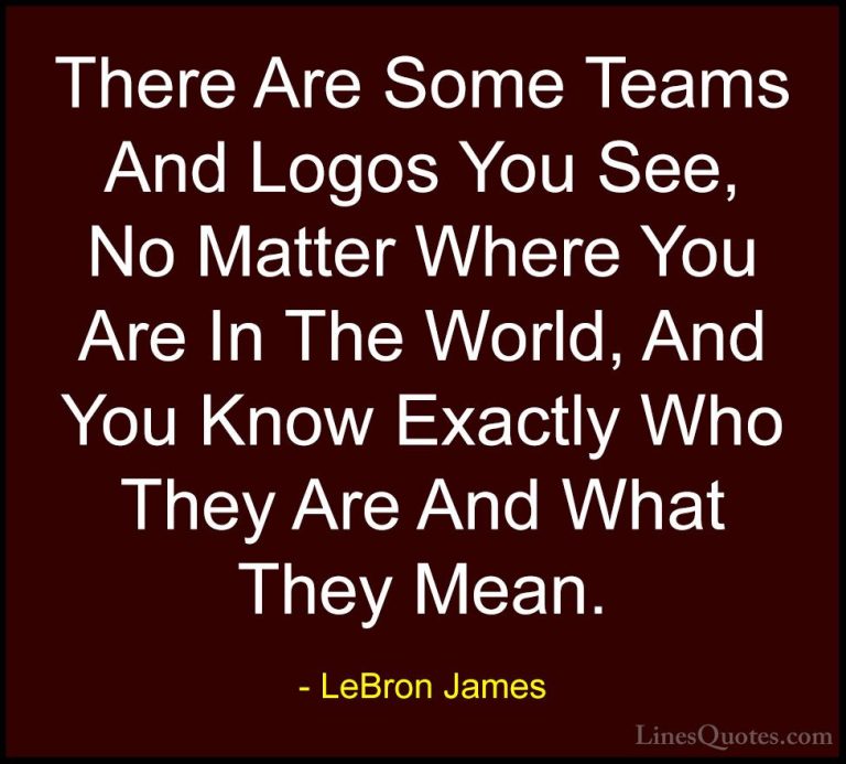 LeBron James Quotes (56) - There Are Some Teams And Logos You See... - QuotesThere Are Some Teams And Logos You See, No Matter Where You Are In The World, And You Know Exactly Who They Are And What They Mean.