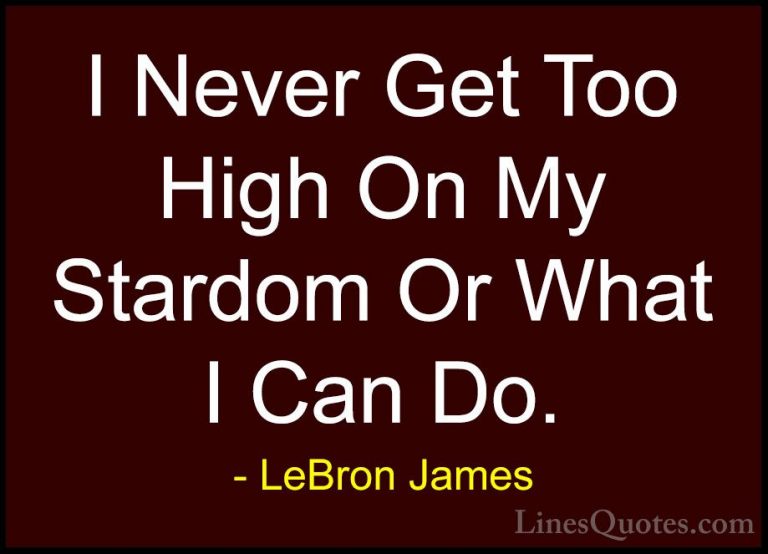 LeBron James Quotes (58) - I Never Get Too High On My Stardom Or ... - QuotesI Never Get Too High On My Stardom Or What I Can Do.