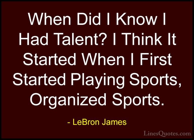 LeBron James Quotes (59) - When Did I Know I Had Talent? I Think ... - QuotesWhen Did I Know I Had Talent? I Think It Started When I First Started Playing Sports, Organized Sports.