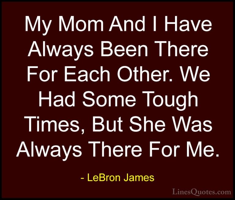 LeBron James Quotes (6) - My Mom And I Have Always Been There For... - QuotesMy Mom And I Have Always Been There For Each Other. We Had Some Tough Times, But She Was Always There For Me.