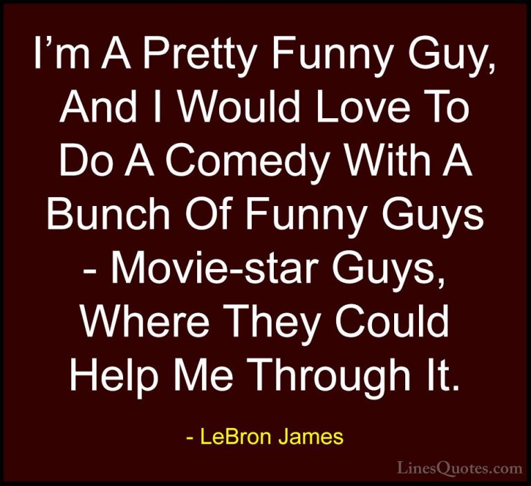 LeBron James Quotes (62) - I'm A Pretty Funny Guy, And I Would Lo... - QuotesI'm A Pretty Funny Guy, And I Would Love To Do A Comedy With A Bunch Of Funny Guys - Movie-star Guys, Where They Could Help Me Through It.