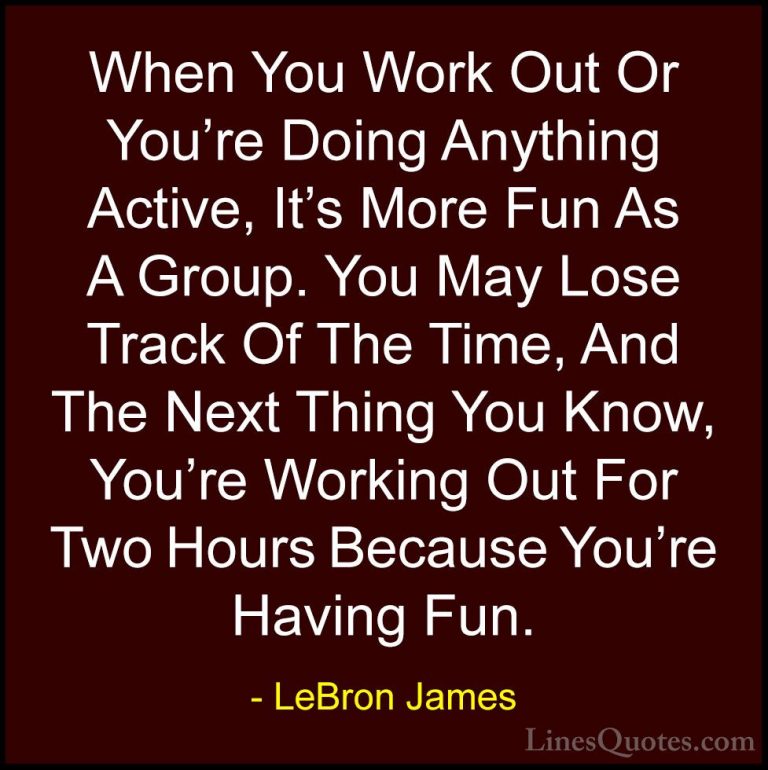 LeBron James Quotes (65) - When You Work Out Or You're Doing Anyt... - QuotesWhen You Work Out Or You're Doing Anything Active, It's More Fun As A Group. You May Lose Track Of The Time, And The Next Thing You Know, You're Working Out For Two Hours Because You're Having Fun.