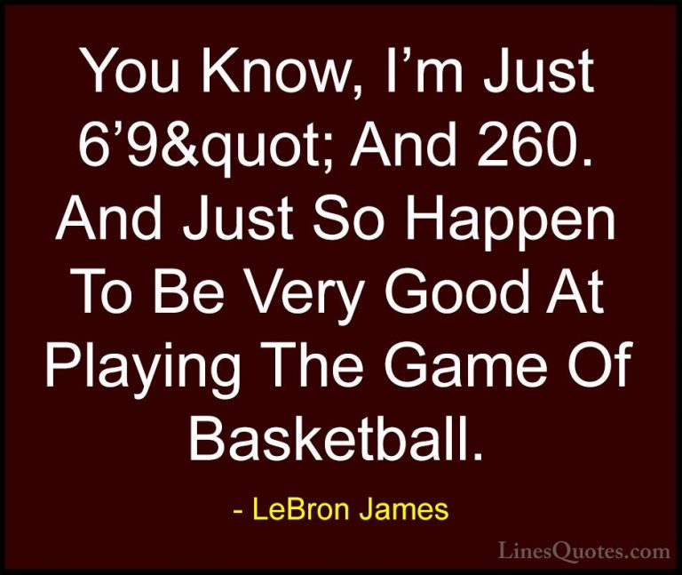 LeBron James Quotes (66) - You Know, I'm Just 6'9&quot; And 260. ... - QuotesYou Know, I'm Just 6'9&quot; And 260. And Just So Happen To Be Very Good At Playing The Game Of Basketball.