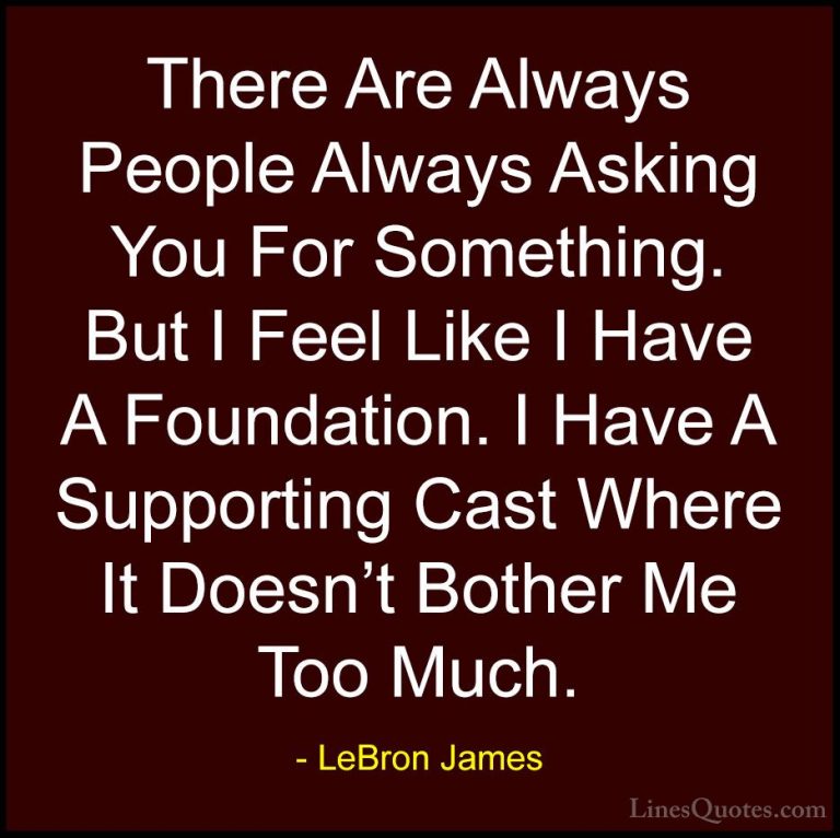 LeBron James Quotes (67) - There Are Always People Always Asking ... - QuotesThere Are Always People Always Asking You For Something. But I Feel Like I Have A Foundation. I Have A Supporting Cast Where It Doesn't Bother Me Too Much.