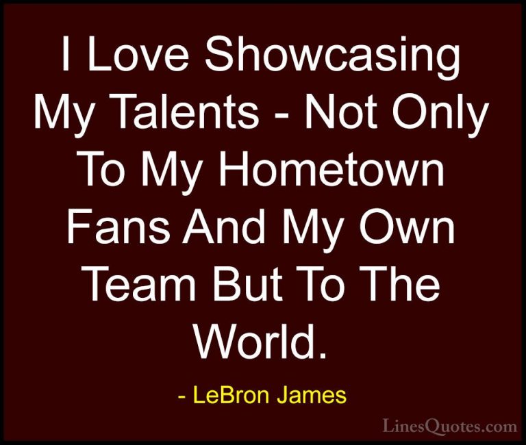 LeBron James Quotes (75) - I Love Showcasing My Talents - Not Onl... - QuotesI Love Showcasing My Talents - Not Only To My Hometown Fans And My Own Team But To The World.