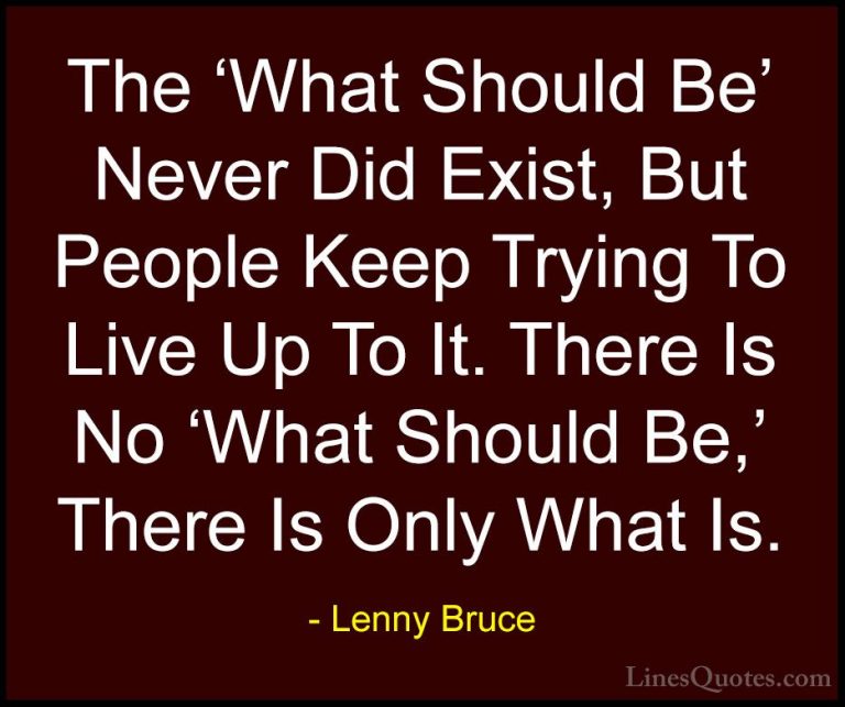 Lenny Bruce Quotes (1) - The 'What Should Be' Never Did Exist, Bu... - QuotesThe 'What Should Be' Never Did Exist, But People Keep Trying To Live Up To It. There Is No 'What Should Be,' There Is Only What Is.