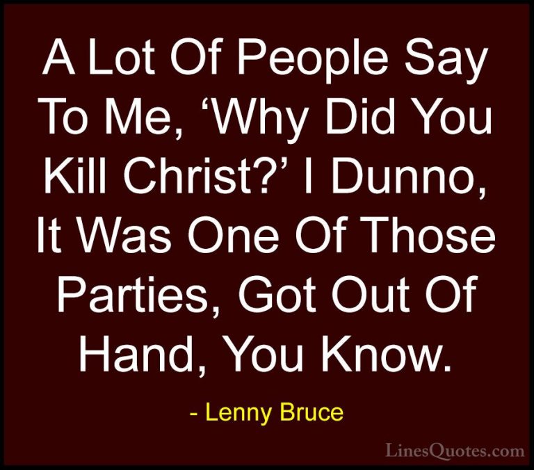 Lenny Bruce Quotes (4) - A Lot Of People Say To Me, 'Why Did You ... - QuotesA Lot Of People Say To Me, 'Why Did You Kill Christ?' I Dunno, It Was One Of Those Parties, Got Out Of Hand, You Know.