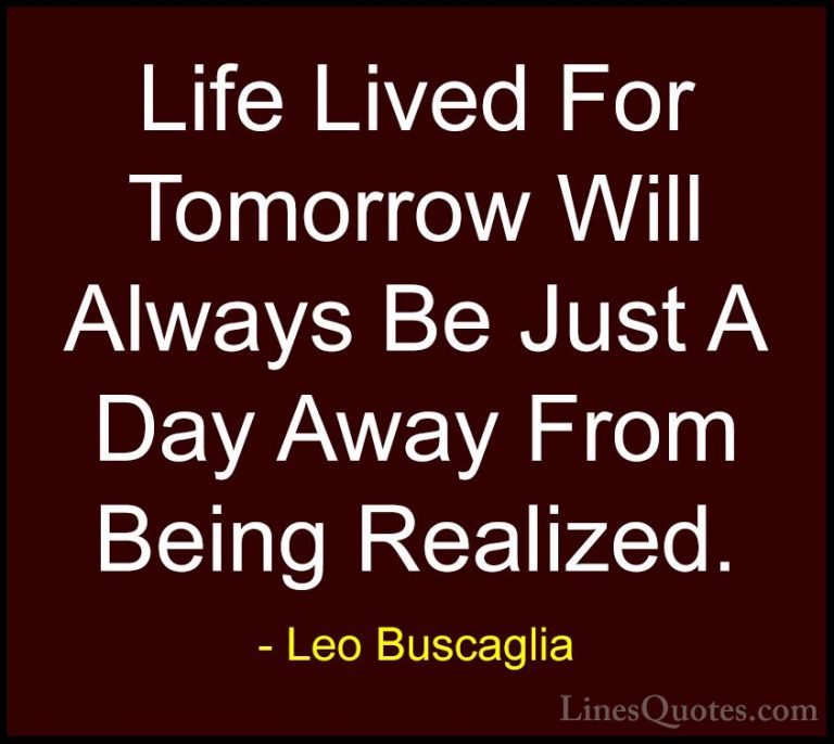 Leo Buscaglia Quotes (10) - Life Lived For Tomorrow Will Always B... - QuotesLife Lived For Tomorrow Will Always Be Just A Day Away From Being Realized.