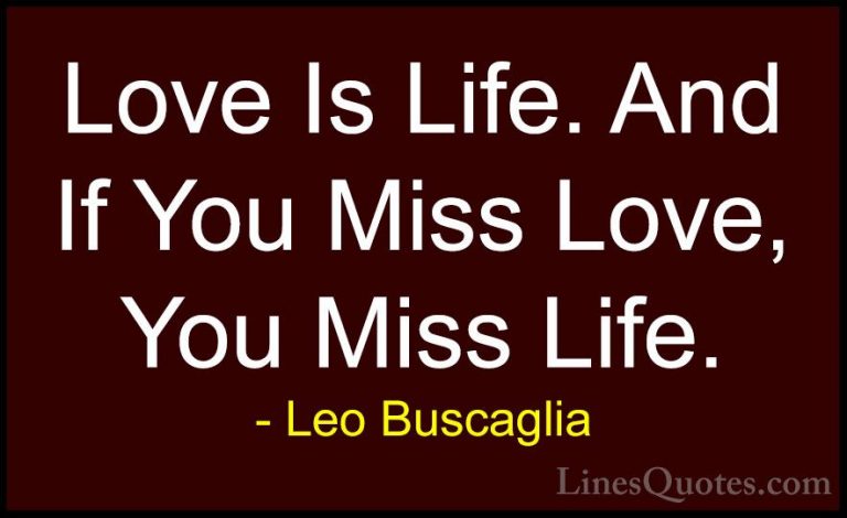 Leo Buscaglia Quotes (11) - Love Is Life. And If You Miss Love, Y... - QuotesLove Is Life. And If You Miss Love, You Miss Life.