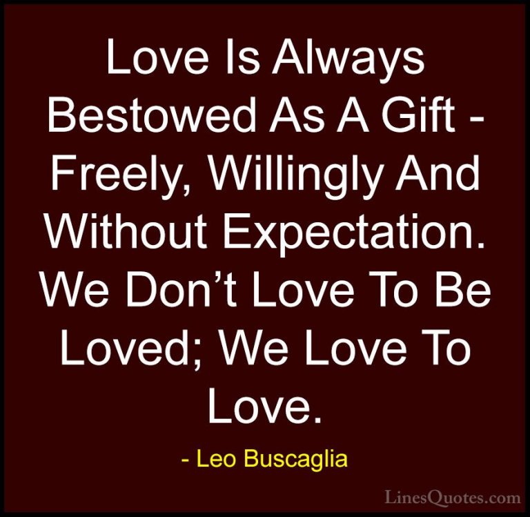 Leo Buscaglia Quotes (13) - Love Is Always Bestowed As A Gift - F... - QuotesLove Is Always Bestowed As A Gift - Freely, Willingly And Without Expectation. We Don't Love To Be Loved; We Love To Love.