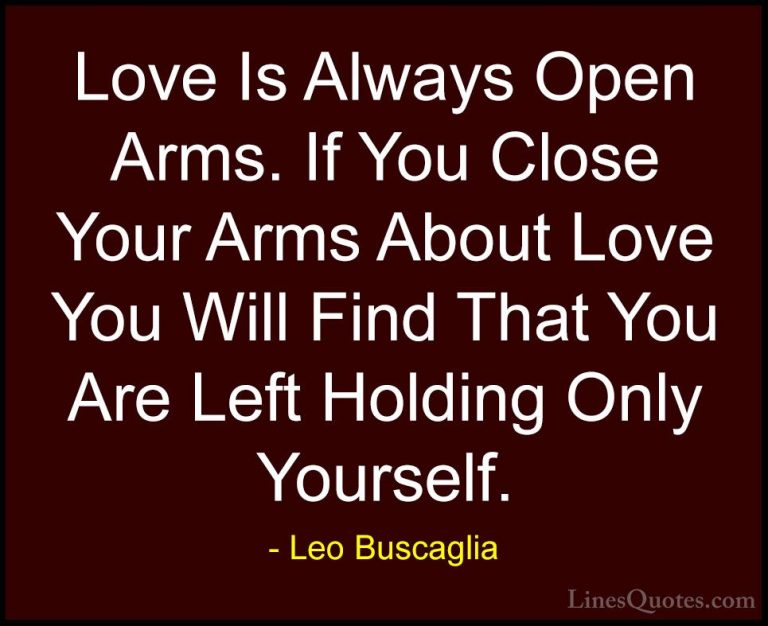 Leo Buscaglia Quotes (14) - Love Is Always Open Arms. If You Clos... - QuotesLove Is Always Open Arms. If You Close Your Arms About Love You Will Find That You Are Left Holding Only Yourself.