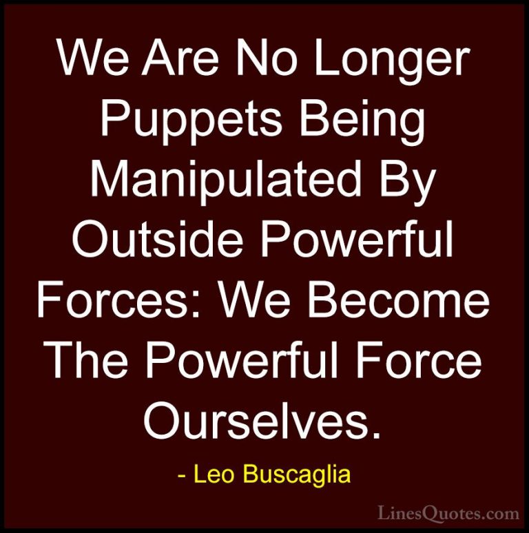 Leo Buscaglia Quotes (19) - We Are No Longer Puppets Being Manipu... - QuotesWe Are No Longer Puppets Being Manipulated By Outside Powerful Forces: We Become The Powerful Force Ourselves.