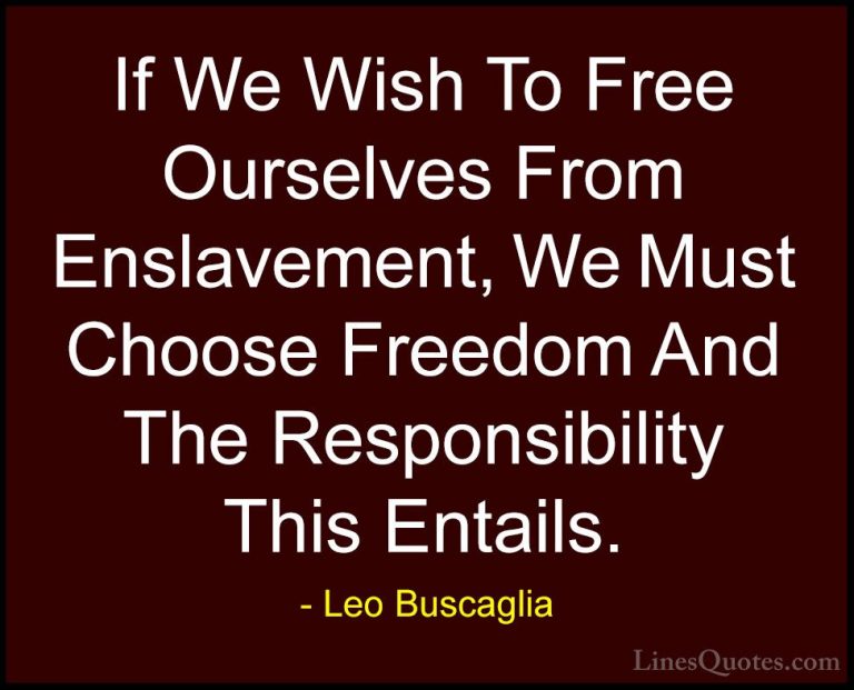 Leo Buscaglia Quotes (20) - If We Wish To Free Ourselves From Ens... - QuotesIf We Wish To Free Ourselves From Enslavement, We Must Choose Freedom And The Responsibility This Entails.