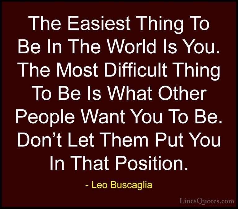 Leo Buscaglia Quotes (21) - The Easiest Thing To Be In The World ... - QuotesThe Easiest Thing To Be In The World Is You. The Most Difficult Thing To Be Is What Other People Want You To Be. Don't Let Them Put You In That Position.